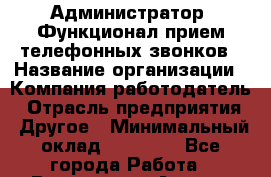 Администратор. Функционал-прием телефонных звонков › Название организации ­ Компания-работодатель › Отрасль предприятия ­ Другое › Минимальный оклад ­ 15 000 - Все города Работа » Вакансии   . Адыгея респ.,Адыгейск г.